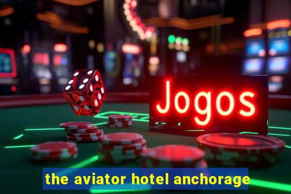 the aviator hotel anchorage